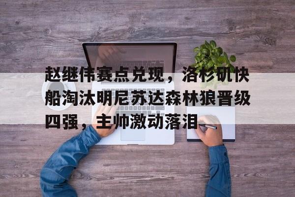 赵继伟赛点兑现,洛杉矶快船淘汰明尼苏达森林狼晋级四强,主帅激动落泪的简单介绍